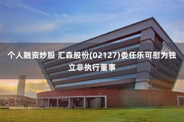 个人融资炒股 汇森股份(02127)委任乐可慰为独立非执行董事