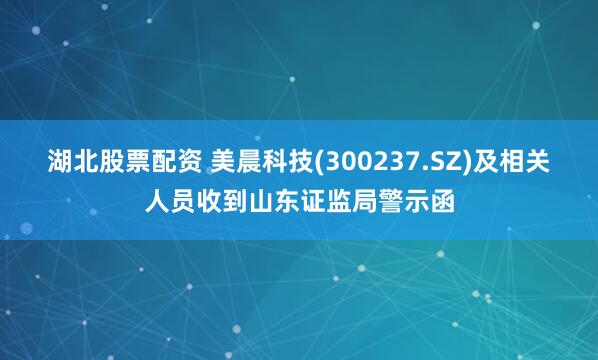 湖北股票配资 美晨科技(300237.SZ)及相关人员收到山东证监局警示函