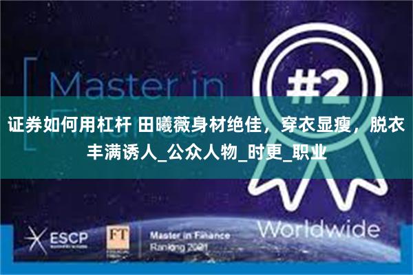 证券如何用杠杆 田曦薇身材绝佳，穿衣显瘦，脱衣丰满诱人_公众人物_时更_职业