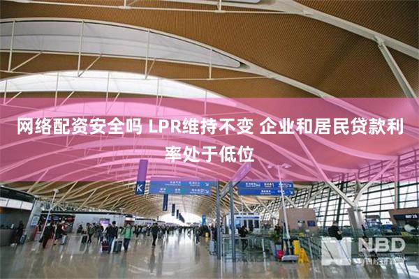 网络配资安全吗 LPR维持不变 企业和居民贷款利率处于低位