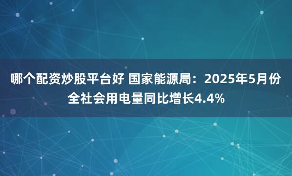 哪个配资炒股平台好 国家能源局：2025年5月份全社会用电量同比增长4.4%