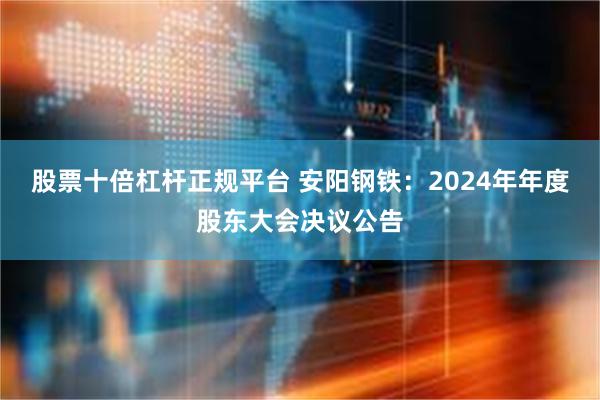 股票十倍杠杆正规平台 安阳钢铁：2024年年度股东大会决议公告