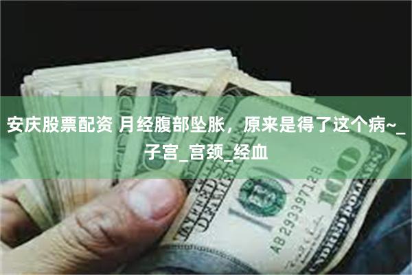 安庆股票配资 月经腹部坠胀，原来是得了这个病~_子宫_宫颈_经血
