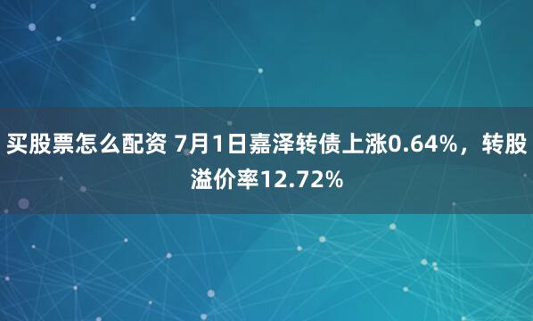 买股票怎么配资 7月1日嘉泽转债上涨0.64%，转股溢价率12.72%