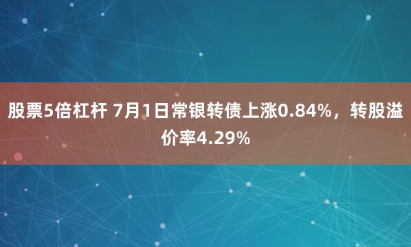 股票5倍杠杆 7月1日常银转债上涨0.84%，转股溢价率4.29%