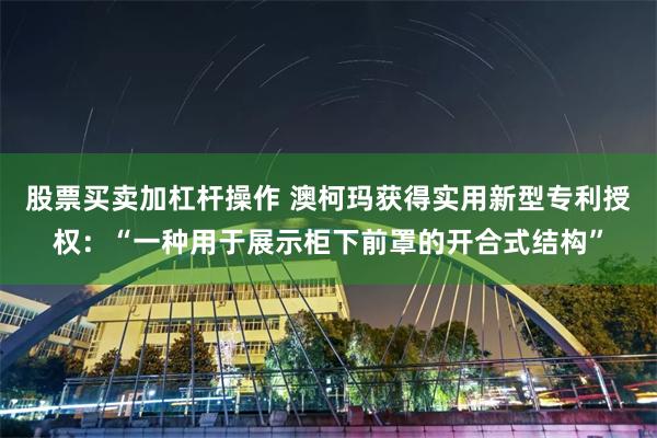 股票买卖加杠杆操作 澳柯玛获得实用新型专利授权：“一种用于展示柜下前罩的开合式结构”