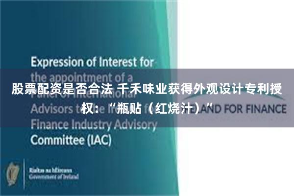 股票配资是否合法 千禾味业获得外观设计专利授权：“瓶贴（红烧汁）”