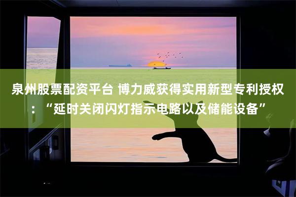 泉州股票配资平台 博力威获得实用新型专利授权：“延时关闭闪灯指示电路以及储能设备”