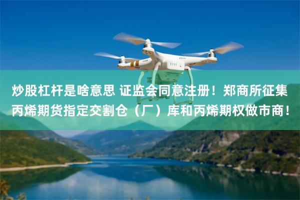 炒股杠杆是啥意思 证监会同意注册！郑商所征集丙烯期货指定交割仓（厂）库和丙烯期权做市商！