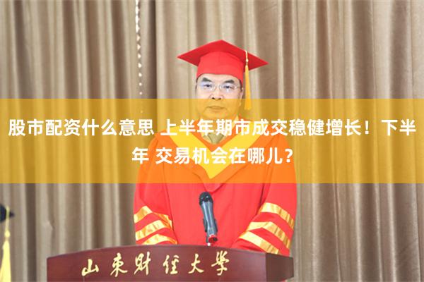 股市配资什么意思 上半年期市成交稳健增长！下半年 交易机会在哪儿？