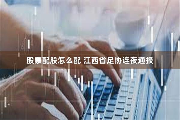 股票配股怎么配 江西省足协连夜通报