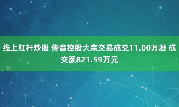 线上杠杆炒股 传音控股大宗交易成交11.00万股 成交额821.59万元