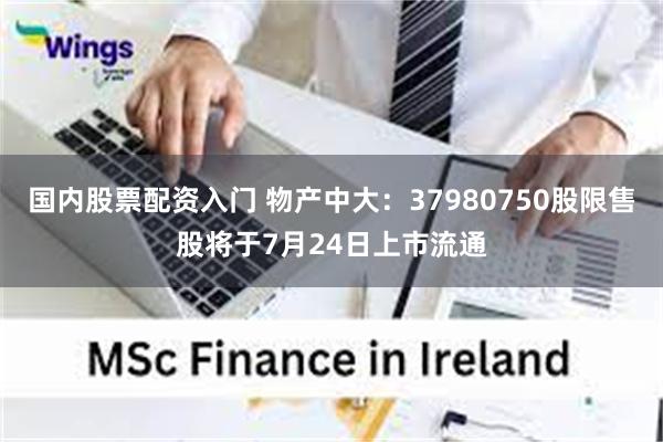 国内股票配资入门 物产中大：37980750股限售股将于7月24日上市流通