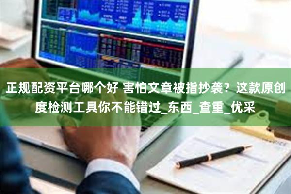 正规配资平台哪个好 害怕文章被指抄袭？这款原创度检测工具你不能错过_东西_查重_优采