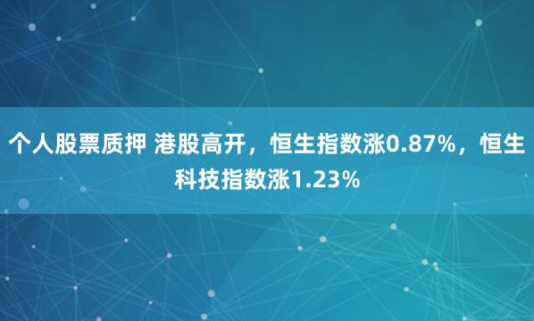 个人股票质押 港股高开，恒生指数涨0.87%，恒生科技指数涨1.23%
