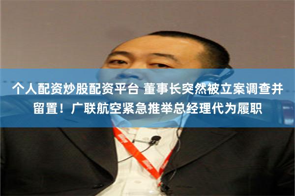 个人配资炒股配资平台 董事长突然被立案调查并留置！广联航空紧急推举总经理代为履职