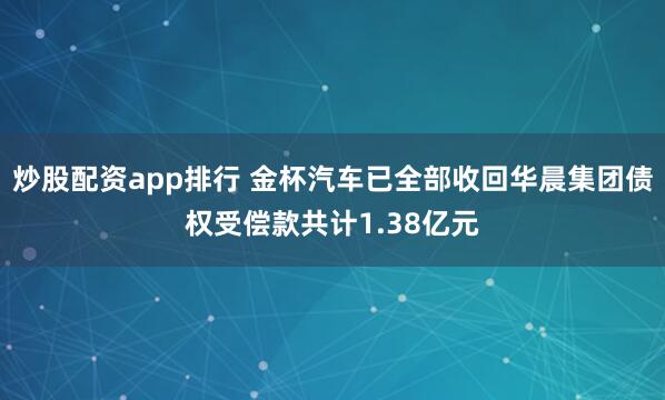 炒股配资app排行 金杯汽车已全部收回华晨集团债权受偿款共计1.38亿元