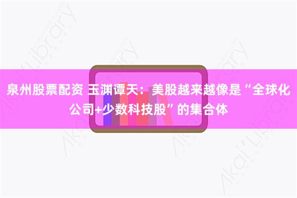 泉州股票配资 玉渊谭天：美股越来越像是“全球化公司+少数科技股”的集合体