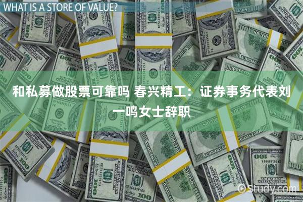 和私募做股票可靠吗 春兴精工：证券事务代表刘一鸣女士辞职