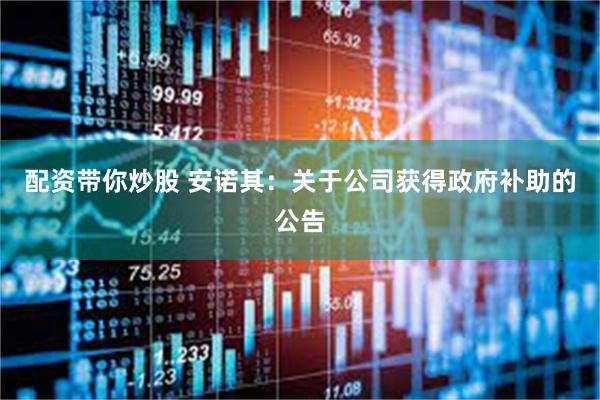 配资带你炒股 安诺其：关于公司获得政府补助的公告