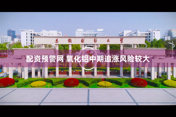 配资预警网 氧化铝中期追涨风险较大