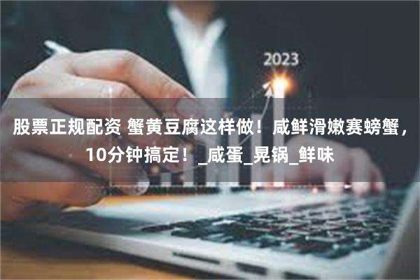 股票正规配资 蟹黄豆腐这样做！咸鲜滑嫩赛螃蟹，10分钟搞定！_咸蛋_晃锅_鲜味