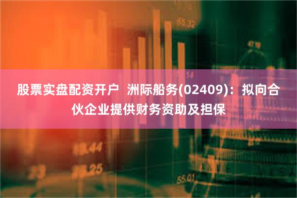 股票实盘配资开户  洲际船务(02409)：拟向合伙企业提供财务资助及担保