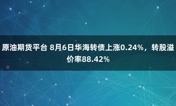 原油期货平台 8月6日华海转债上涨0.24%，转股溢价率88.42%