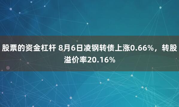 股票的资金杠杆 8月6日凌钢转债上涨0.66%，转股溢价率20.16%