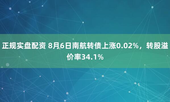正规实盘配资 8月6日南航转债上涨0.02%，转股溢价率34.1%