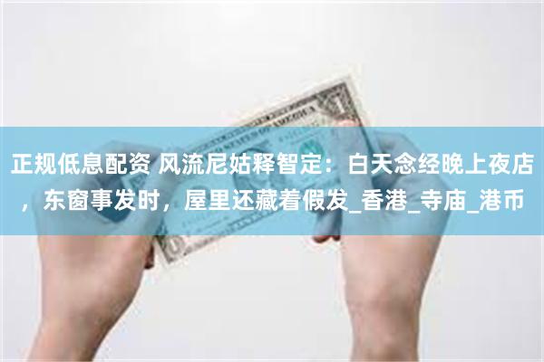 正规低息配资 风流尼姑释智定：白天念经晚上夜店，东窗事发时，屋里还藏着假发_香港_寺庙_港币
