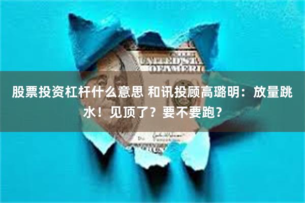 股票投资杠杆什么意思 和讯投顾高璐明：放量跳水！见顶了？要不要跑？
