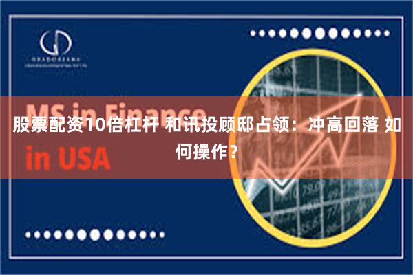股票配资10倍杠杆 和讯投顾邸占领：冲高回落 如何操作？