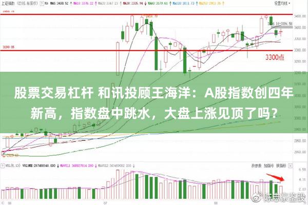 股票交易杠杆 和讯投顾王海洋：A股指数创四年新高，指数盘中跳水，大盘上涨见顶了吗？