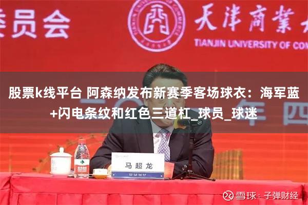股票k线平台 阿森纳发布新赛季客场球衣：海军蓝+闪电条纹和红色三道杠_球员_球迷