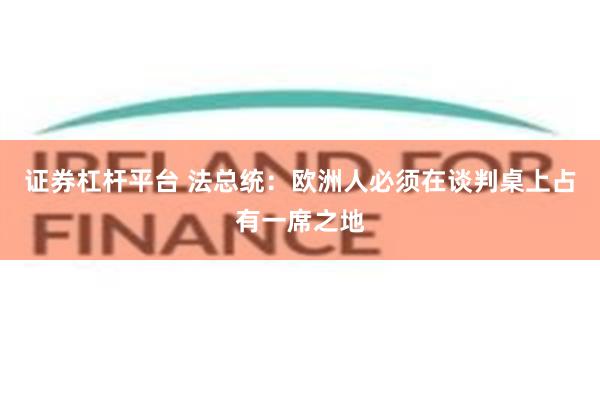 证券杠杆平台 法总统：欧洲人必须在谈判桌上占有一席之地