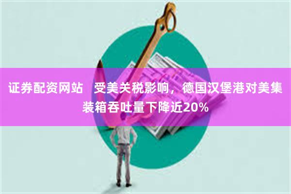 证券配资网站   受美关税影响，德国汉堡港对美集装箱吞吐量下降近20%