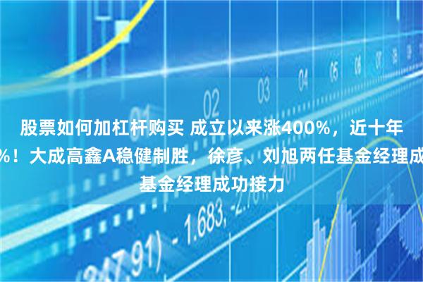 股票如何加杠杆购买 成立以来涨400%，近十年涨374%！大成高鑫A稳健制胜，徐彦、刘旭两任基金经理成功接力