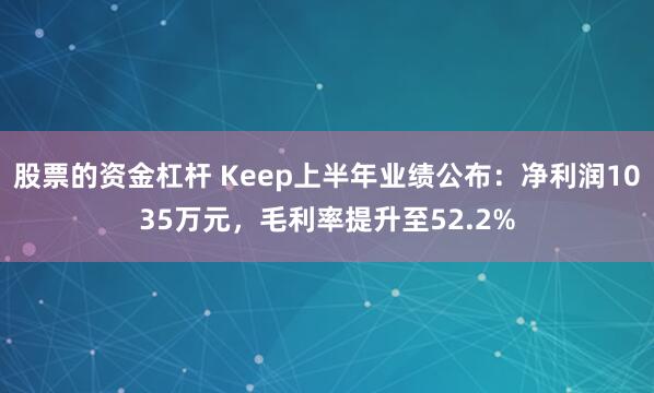 股票的资金杠杆 Keep上半年业绩公布：净利润1035万元，毛利率提升至52.2%