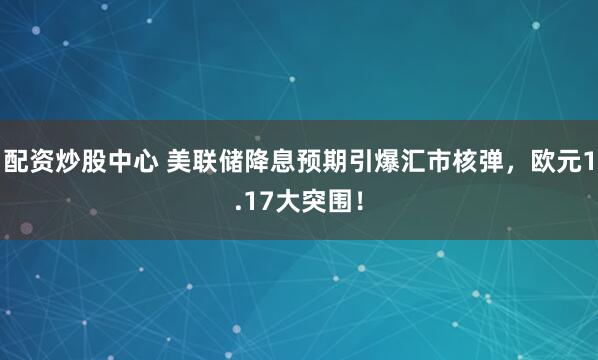 配资炒股中心 美联储降息预期引爆汇市核弹，欧元1.17大突围！