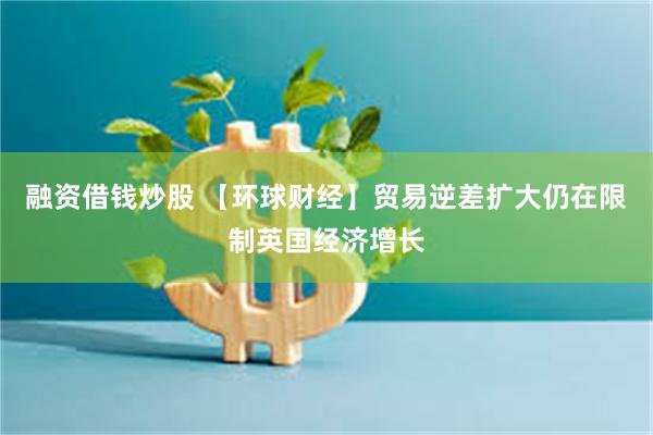 融资借钱炒股 【环球财经】贸易逆差扩大仍在限制英国经济增长