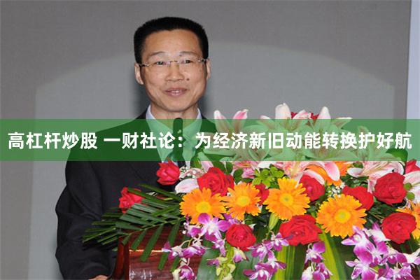 高杠杆炒股 一财社论：为经济新旧动能转换护好航