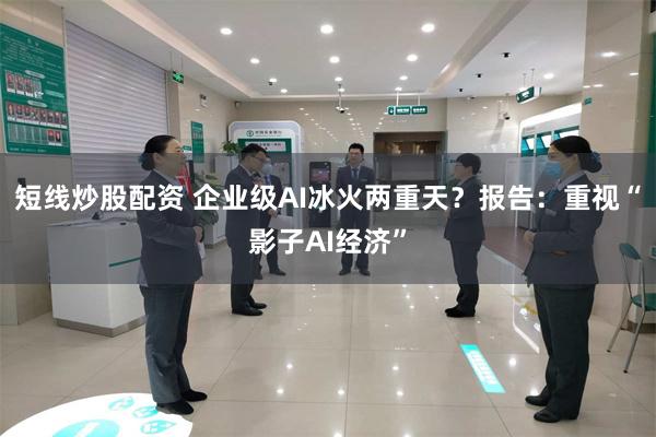 短线炒股配资 企业级AI冰火两重天？报告：重视“影子AI经济”