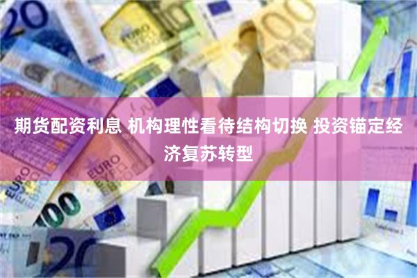 期货配资利息 机构理性看待结构切换 投资锚定经济复苏转型