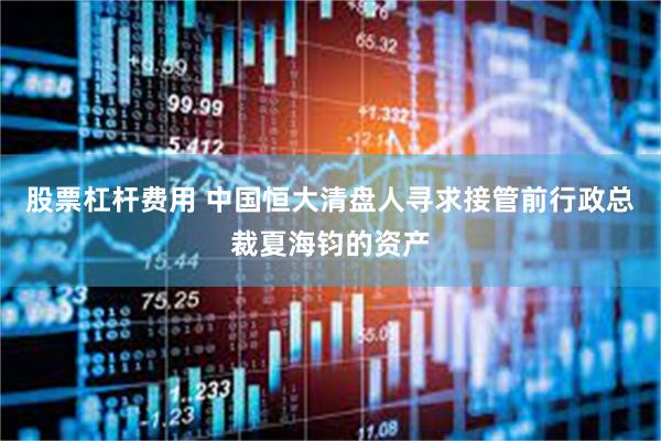 股票杠杆费用 中国恒大清盘人寻求接管前行政总裁夏海钧的资产