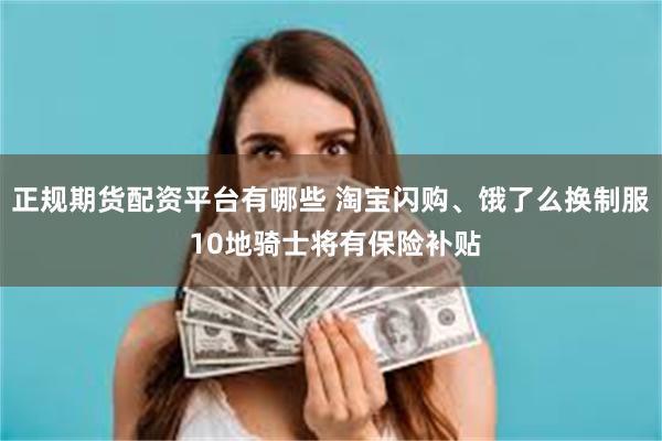 正规期货配资平台有哪些 淘宝闪购、饿了么换制服 10地骑士将有保险补贴