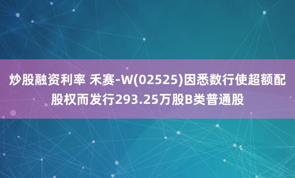 炒股融资利率 禾赛-W(02525)因悉数行使超额配股权而发行293.25万股B类普通股