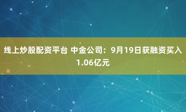 线上炒股配资平台 中金公司:9月19日获融资买入1.06亿元