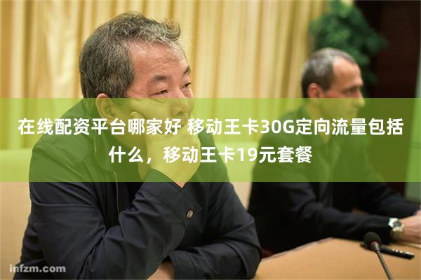 在线配资平台哪家好 移动王卡30G定向流量包括什么,移动王卡19元套餐