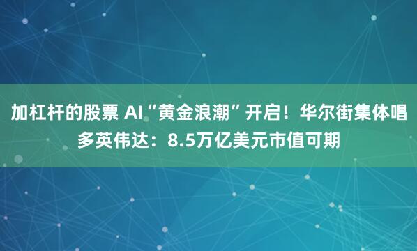 加杠杆的股票 AI“黄金浪潮”开启！华尔街集体唱多英伟达：8.5万亿美元市值可期